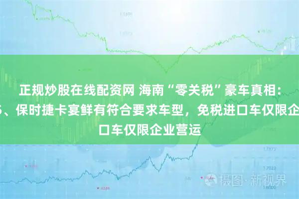 正规炒股在线配资网 海南“零关税”豪车真相：宝马X5、保时捷卡宴鲜有符合要求车型，免税进口车仅限企业营运