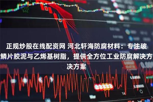 正规炒股在线配资网 河北轩海防腐材料：专注玻璃鳞片胶泥与乙烯基树脂，提供全方位工业防腐解决方案