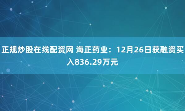 正规炒股在线配资网 海正药业：12月26日获融资买入836.29万元