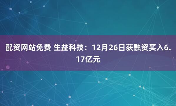 配资网站免费 生益科技：12月26日获融资买入6.17亿元