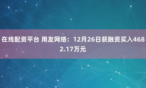 在线配资平台 用友网络：12月26日获融资买入4682.17万元