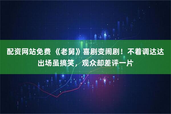 配资网站免费 《老舅》喜剧变闹剧！不着调达达出场虽搞笑，观众却差评一片
