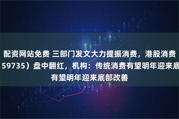 配资网站免费 三部门发文大力提振消费，港股消费ETF（159735）盘中翻红，机构：传统消费有望明年迎来底部改善