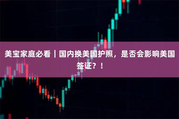 美宝家庭必看｜国内换美国护照，是否会影响美国签证？！