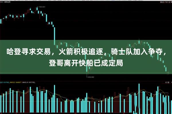哈登寻求交易，火箭积极追逐，骑士队加入争夺，登哥离开快船已成定局