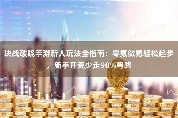 决战破晓手游新人玩法全指南:零氪微氪轻松起步,新手开荒少走90%弯路