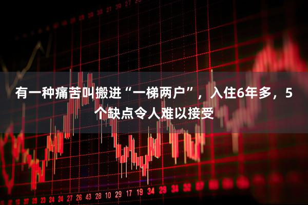 有一种痛苦叫搬进“一梯两户”,入住6年多,5个缺点令人难以接受