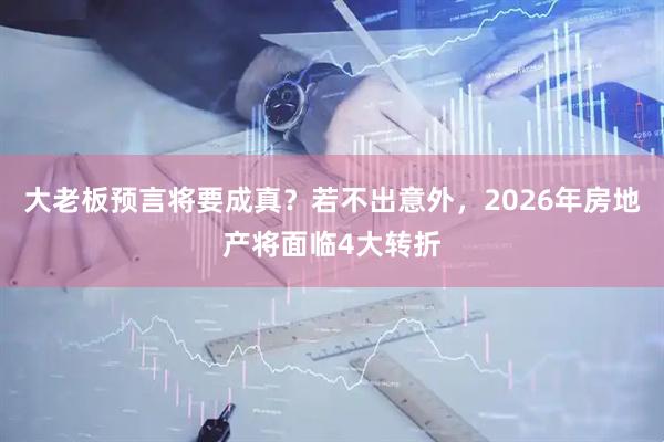 大老板预言将要成真?若不出意外,2026年房地产将面临4大转折