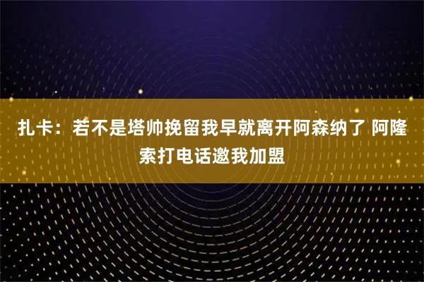 扎卡：若不是塔帅挽留我早就离开阿森纳了 阿隆索打电话邀我加盟