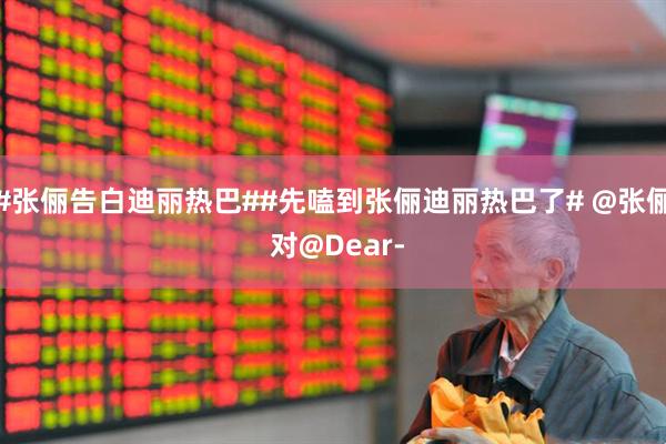 #张俪告白迪丽热巴##先嗑到张俪迪丽热巴了# @张俪 对@Dear-