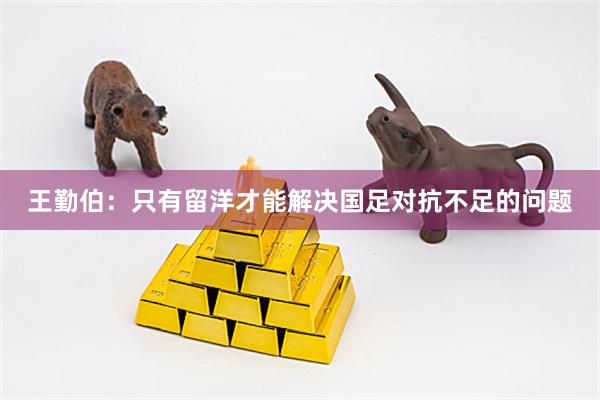 王勤伯：只有留洋才能解决国足对抗不足的问题