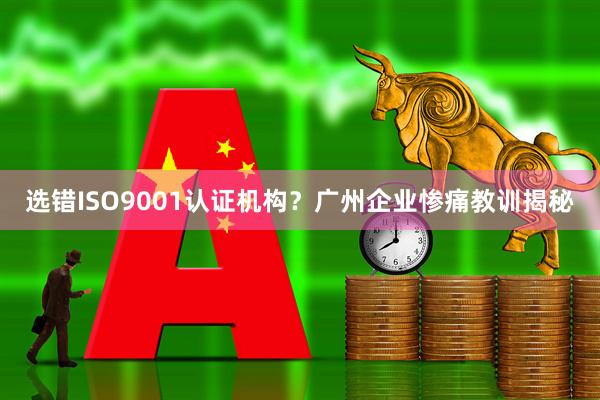 选错ISO9001认证机构？广州企业惨痛教训揭秘