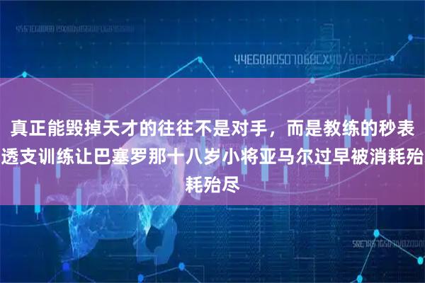 真正能毁掉天才的往往不是对手，而是教练的秒表和透支训练让巴塞罗那十八岁小将亚马尔过早被消耗殆尽