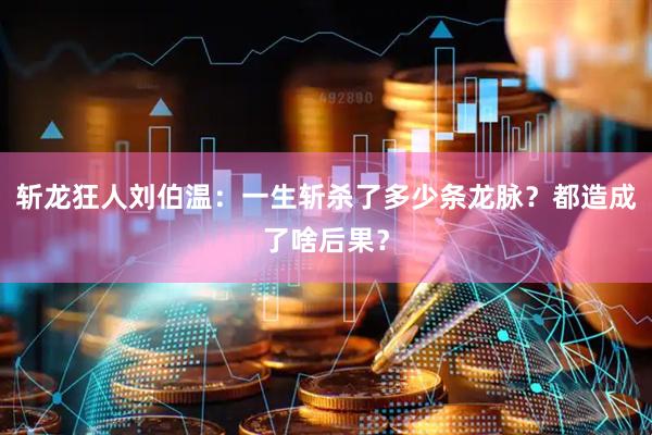 斩龙狂人刘伯温：一生斩杀了多少条龙脉？都造成了啥后果？