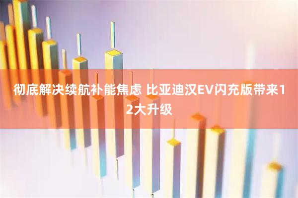 彻底解决续航补能焦虑 比亚迪汉EV闪充版带来12大升级