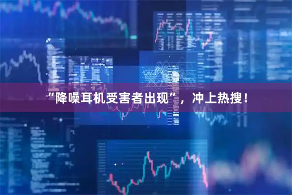 “降噪耳机受害者出现”，冲上热搜！