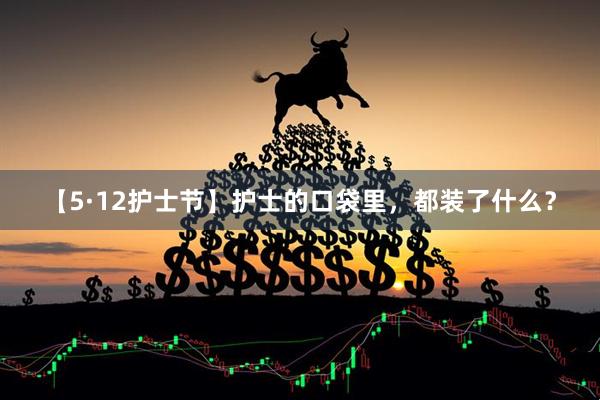【5·12护士节】护士的口袋里,都装了什么?
