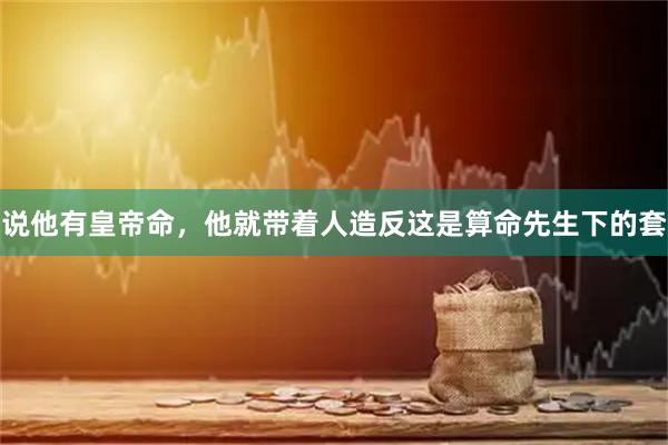 说他有皇帝命，他就带着人造反这是算命先生下的套