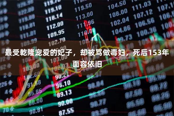 最受乾隆宠爱的妃子,却被骂做毒妇,死后153年面容依旧