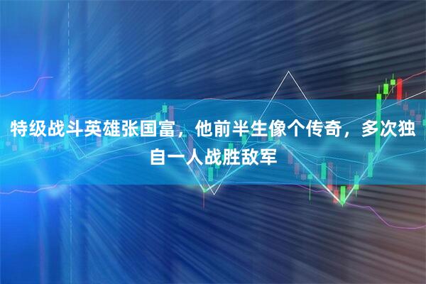 特级战斗英雄张国富，他前半生像个传奇，多次独自一人战胜敌军