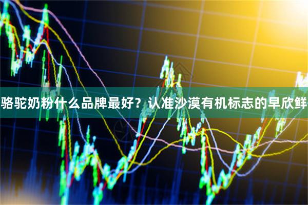 骆驼奶粉什么品牌最好？认准沙漠有机标志的早欣鲜