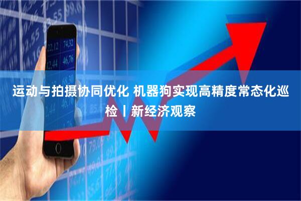 运动与拍摄协同优化 机器狗实现高精度常态化巡检丨新经济观察