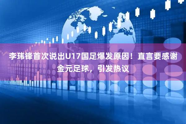 李玮锋首次说出U17国足爆发原因！直言要感谢金元足球，引发热议