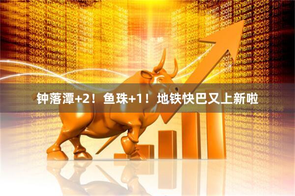 钟落潭+2！鱼珠+1！地铁快巴又上新啦