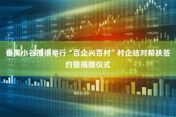 番禺小谷围街举行“百企兴百村”村企结对帮扶签约暨捐赠仪式