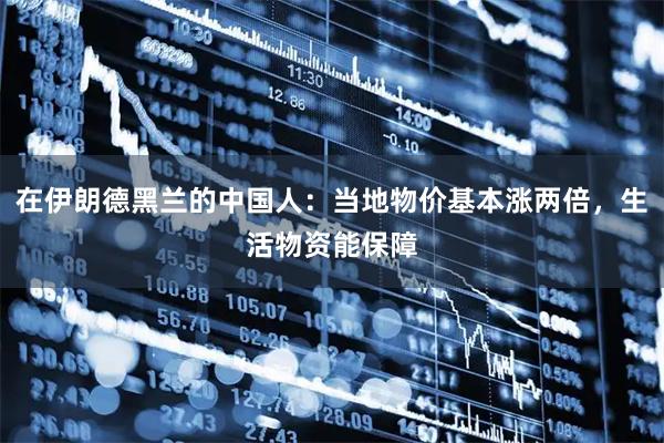 在伊朗德黑兰的中国人：当地物价基本涨两倍，生活物资能保障