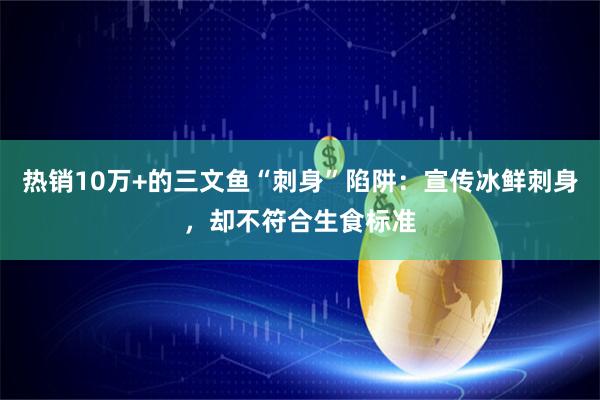 热销10万+的三文鱼“刺身”陷阱：宣传冰鲜刺身，却不符合生食标准