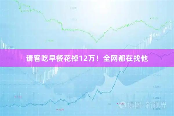 请客吃早餐花掉12万！全网都在找他