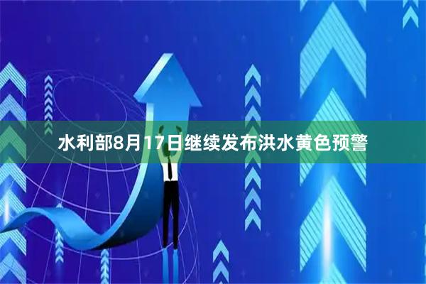 水利部8月17日继续发布洪水黄色预警