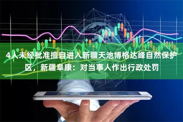 4人未经批准擅自进入新疆天池博格达峰自然保护区，新疆阜康：对当事人作出行政处罚