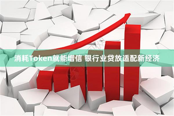 消耗Token就能增信 银行业贷放适配新经济